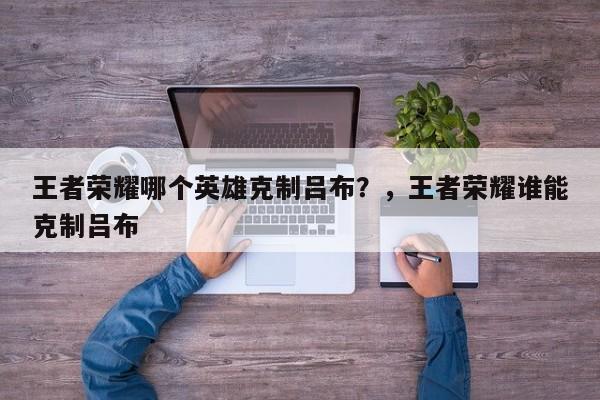 王者荣耀哪个英雄克制吕布？，王者荣耀谁能克制吕布-第1张图片