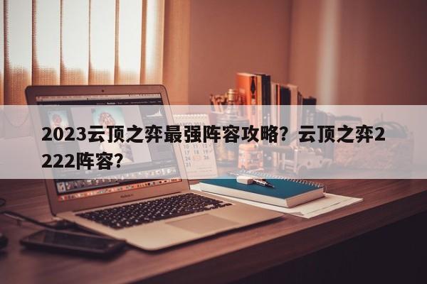 2023云顶之弈最强阵容攻略？云顶之弈2222阵容？-第1张图片