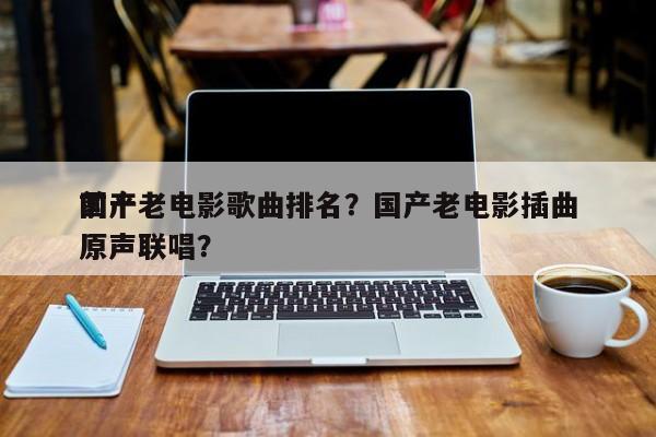 前十
国产老电影歌曲排名？国产老电影插曲原声联唱？-第1张图片