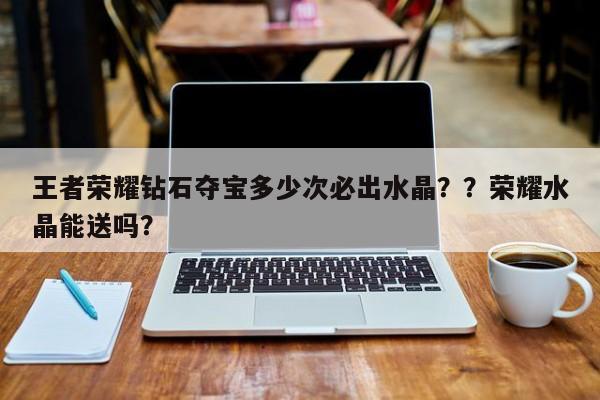 王者荣耀钻石夺宝多少次必出水晶？？荣耀水晶能送吗？-第1张图片