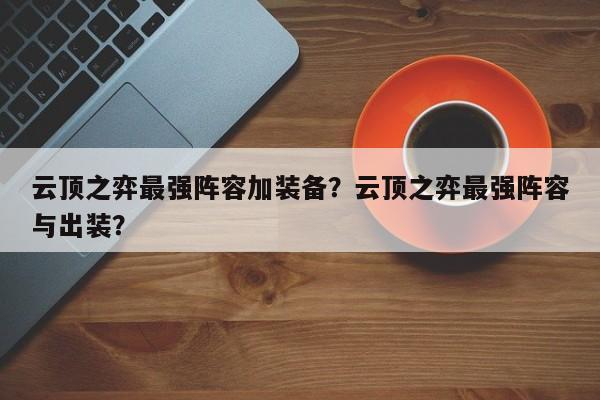 云顶之弈最强阵容加装备？云顶之弈最强阵容与出装？-第1张图片