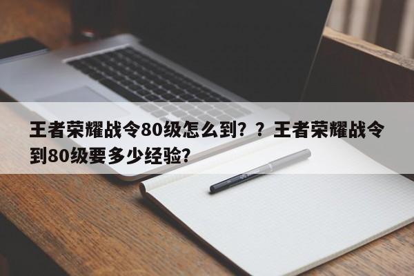 王者荣耀战令80级怎么到？？王者荣耀战令到80级要多少经验？-第1张图片