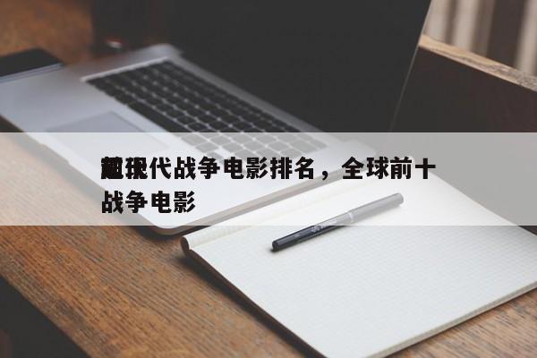 前十
超现代战争电影排名，全球前十
现代战争电影-第1张图片