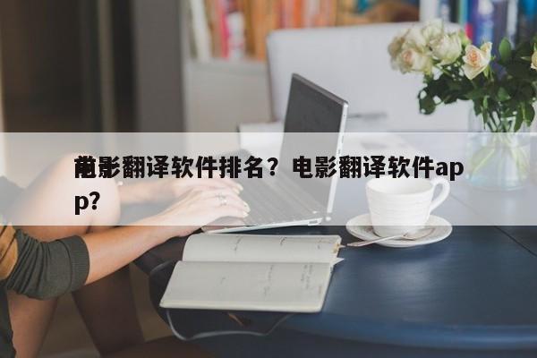 前十
电影翻译软件排名？电影翻译软件app？-第1张图片