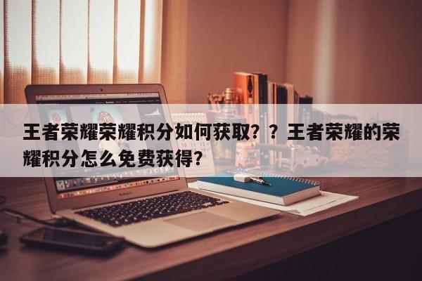 王者荣耀荣耀积分如何获取？？王者荣耀的荣耀积分怎么免费获得？-第1张图片