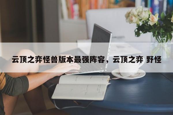 云顶之弈怪兽版本最强阵容，云顶之弈 野怪-第1张图片