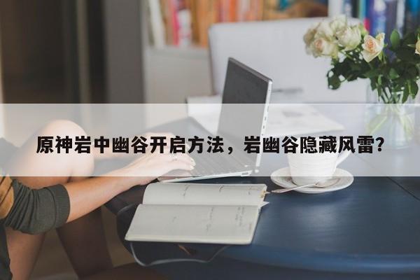 原神岩中幽谷开启方法，岩幽谷隐藏风雷？-第1张图片