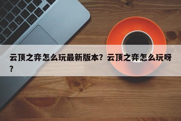 云顶之弈怎么玩最新版本？云顶之弈怎么玩呀？-第1张图片