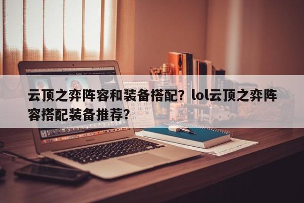 云顶之弈阵容和装备搭配？lol云顶之弈阵容搭配装备推荐？-第1张图片