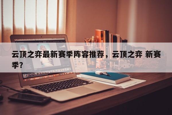 云顶之弈最新赛季阵容推荐，云顶之弈 新赛季？-第1张图片