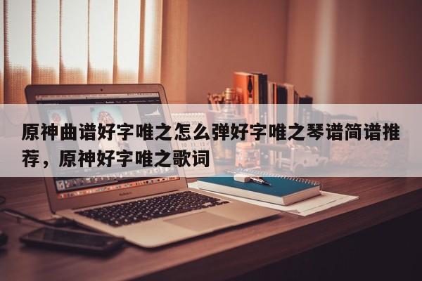 原神曲谱好字唯之怎么弹好字唯之琴谱简谱推荐，原神好字唯之歌词-第1张图片