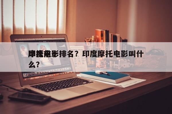 印度前十
摩托电影排名？印度摩托电影叫什么？-第1张图片