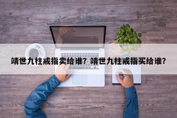 靖世九柱戒指卖给谁？靖世九柱戒指买给谁？-第1张图片