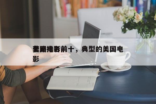 美国电影前十
套路排名前十，典型的美国电影-第1张图片