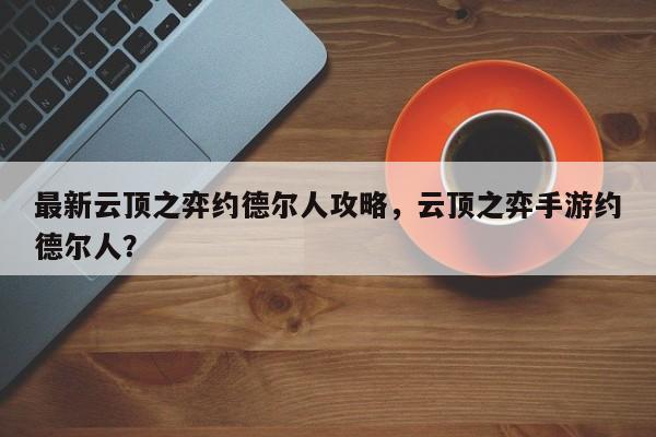 最新云顶之弈约德尔人攻略，云顶之弈手游约德尔人？-第1张图片