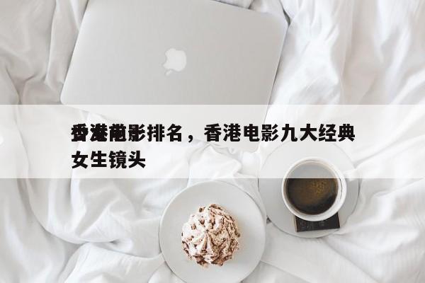 香港前十
少女电影排名，香港电影九大经典女生镜头-第1张图片