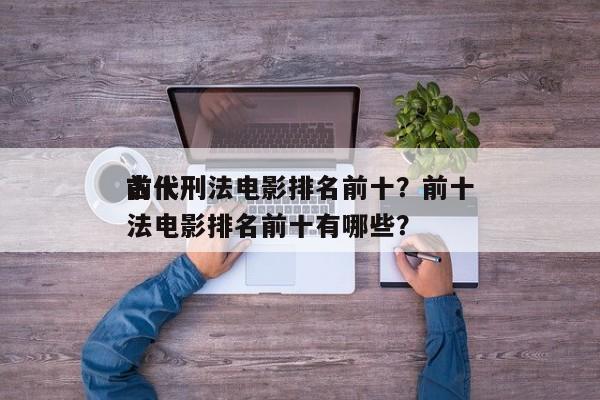 前十
古代刑法电影排名前十？前十
古代刑法电影排名前十有哪些？-第1张图片