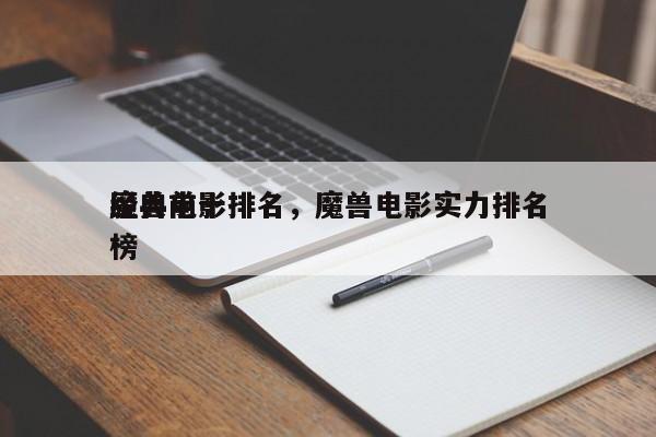 经典前十
魔兽电影排名，魔兽电影实力排名
榜-第1张图片