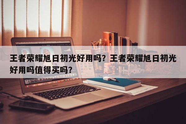 王者荣耀旭日初光好用吗？王者荣耀旭日初光好用吗值得买吗？-第1张图片