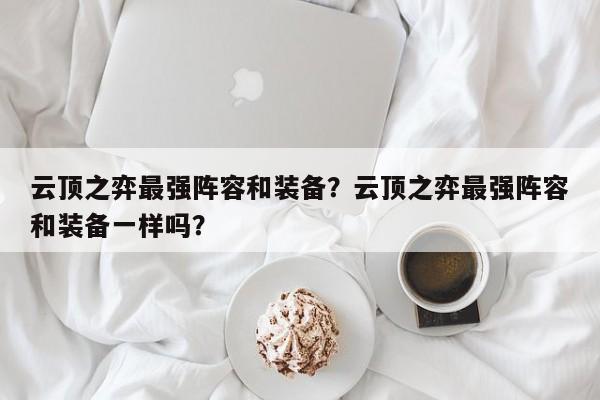 云顶之弈最强阵容和装备？云顶之弈最强阵容和装备一样吗？-第1张图片