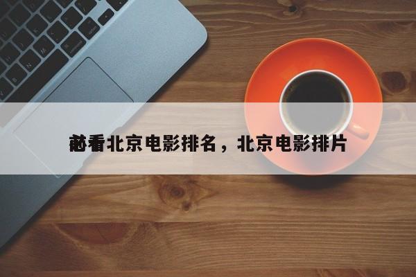 前十
必看北京电影排名，北京电影排片-第1张图片