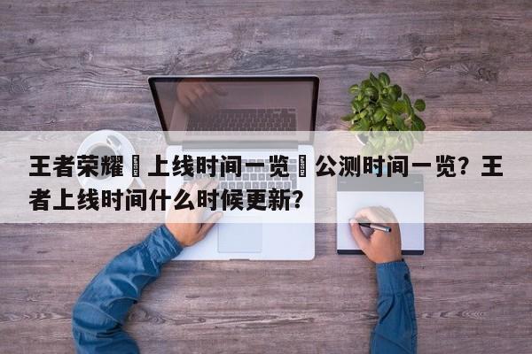 王者荣耀暃上线时间一览暃公测时间一览？王者上线时间什么时候更新？-第1张图片