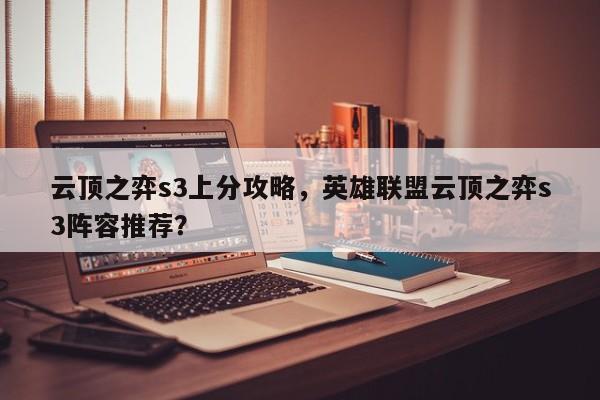 云顶之弈s3上分攻略，英雄联盟云顶之弈s3阵容推荐？-第1张图片