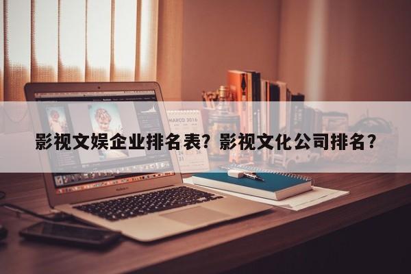 影视文娱企业排名表？影视文化公司排名？-第1张图片