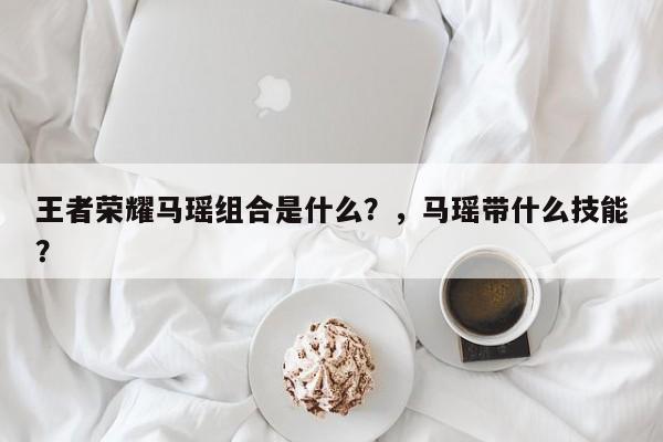王者荣耀马瑶组合是什么？，马瑶带什么技能？-第1张图片