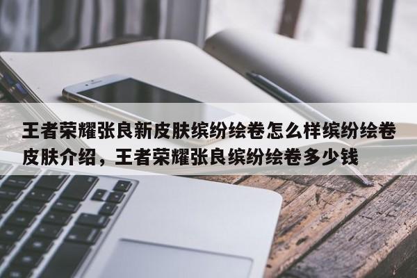 王者荣耀张良新皮肤缤纷绘卷怎么样缤纷绘卷皮肤介绍，王者荣耀张良缤纷绘卷多少钱-第1张图片
