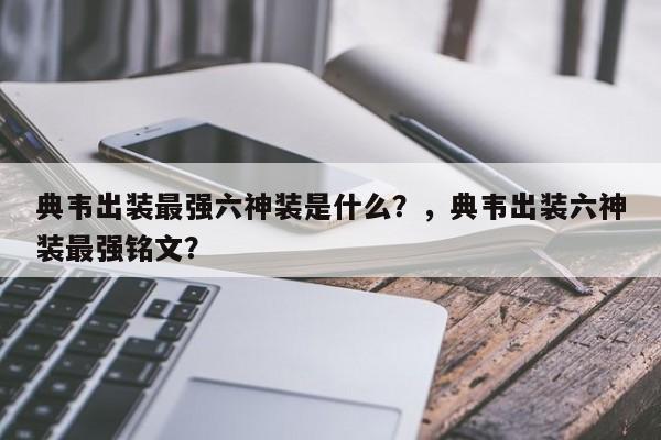 典韦出装最强六神装是什么？，典韦出装六神装最强铭文？-第1张图片