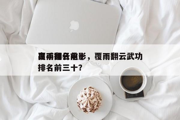 覆雨翻云前十
高手排名电影，覆雨翻云武功排名前三十？-第1张图片