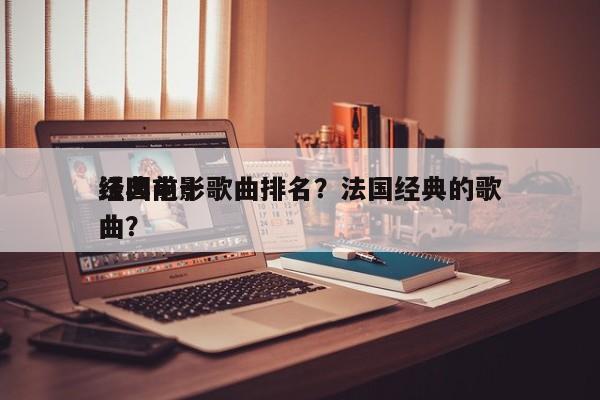 法国前十
经典电影歌曲排名？法国经典的歌曲？-第1张图片