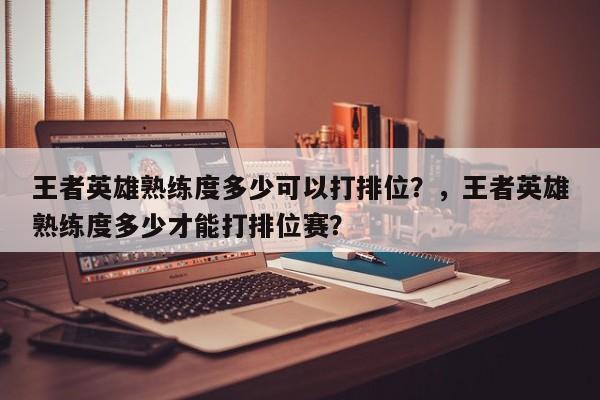 王者英雄熟练度多少可以打排位？，王者英雄熟练度多少才能打排位赛？-第1张图片
