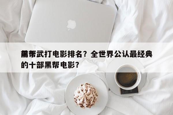 前十
黑帮武打电影排名？全世界公认最经典的十部黑帮电影？-第1张图片