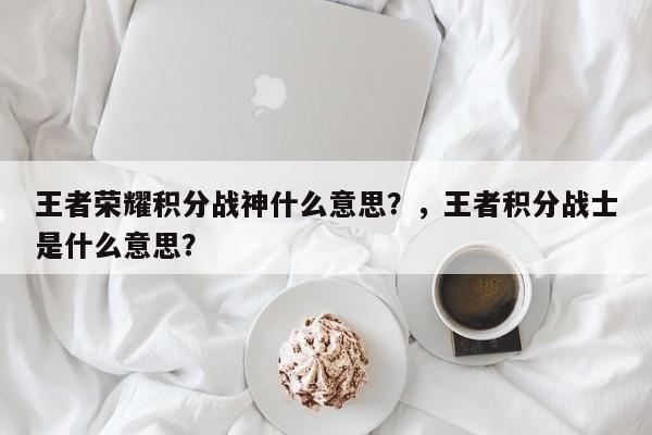 王者荣耀积分战神什么意思？，王者积分战士是什么意思？-第1张图片