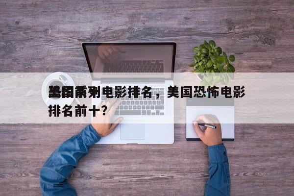 美国前十
恐怕系列电影排名，美国恐怖电影排名前十？-第1张图片