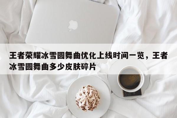 王者荣耀冰雪圆舞曲优化上线时间一览，王者冰雪圆舞曲多少皮肤碎片-第1张图片