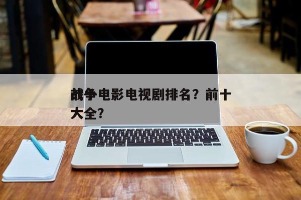 前十
战争电影电视剧排名？前十
战争电影大全？-第1张图片