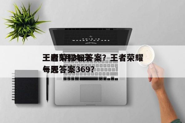 王者荣耀每天
一题3月3日答案？王者荣耀每天
一题答案369？-第1张图片