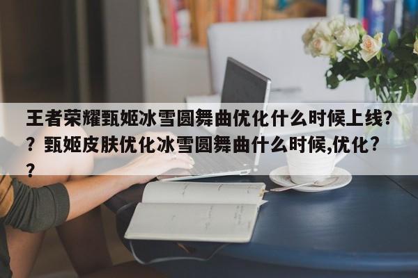 王者荣耀甄姬冰雪圆舞曲优化什么时候上线？？甄姬皮肤优化冰雪圆舞曲什么时候,优化?？-第1张图片