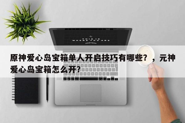 原神爱心岛宝箱单人开启技巧有哪些？，元神爱心岛宝箱怎么开？-第1张图片