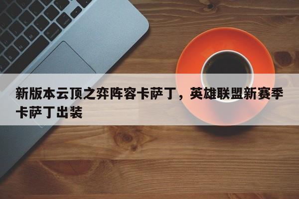新版本云顶之弈阵容卡萨丁，英雄联盟新赛季卡萨丁出装-第1张图片