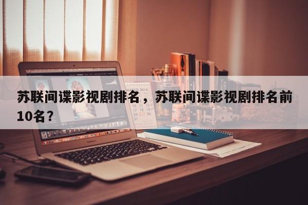 苏联间谍影视剧排名，苏联间谍影视剧排名前10名？-第1张图片
