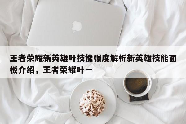 王者荣耀新英雄叶技能强度解析新英雄技能面板介绍，王者荣耀叶一-第1张图片
