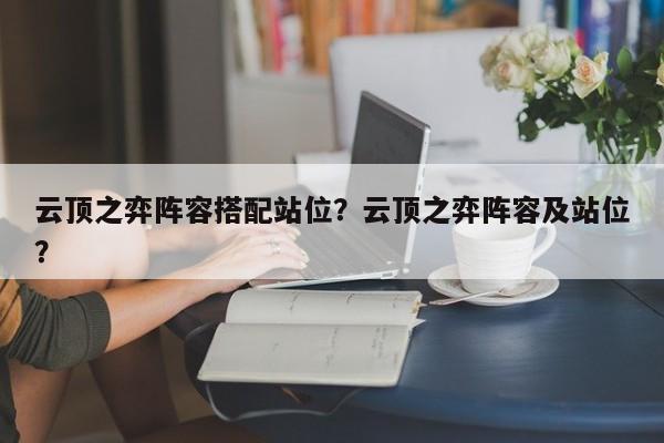 云顶之弈阵容搭配站位？云顶之弈阵容及站位？-第1张图片