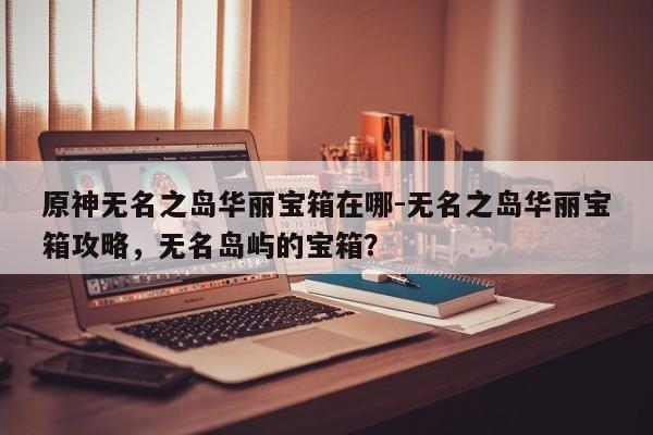 原神无名之岛华丽宝箱在哪-无名之岛华丽宝箱攻略，无名岛屿的宝箱？-第1张图片