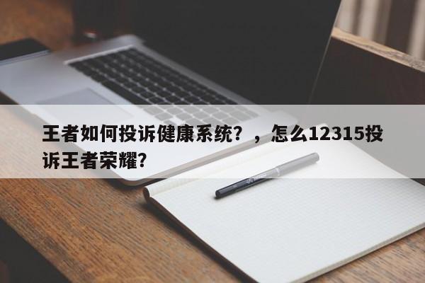 王者如何投诉健康系统？，怎么12315投诉王者荣耀？-第1张图片