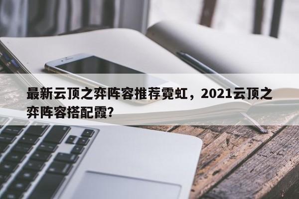 最新云顶之弈阵容推荐霓虹，2021云顶之弈阵容搭配霞？-第1张图片