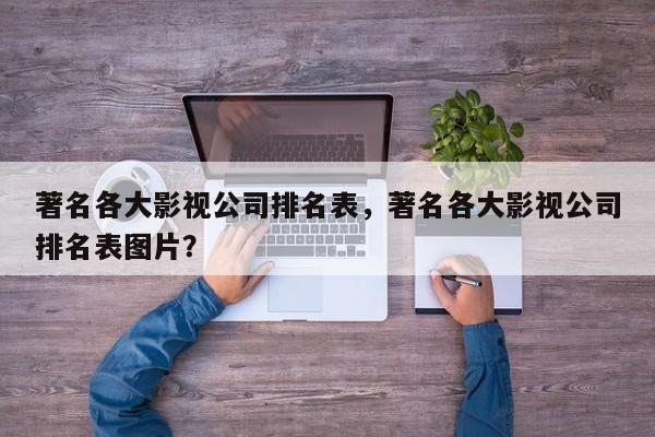 著名各大影视公司排名表，著名各大影视公司排名表图片？-第1张图片